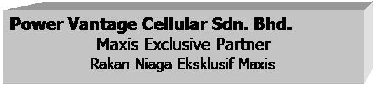 Text Box: Power Vantage Cellular Sdn. Bhd.
Maxis Exclusive Partner
Rakan Niaga Eksklusif Maxis

